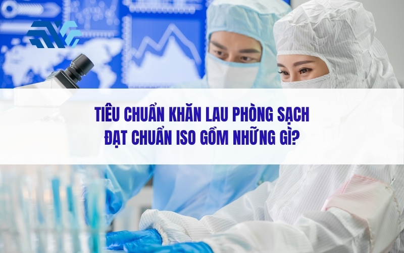 Tiêu chuẩn khăn lau phòng sạch đạt chuẩn ISO gồm những gì?